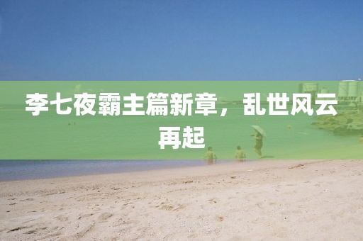 李七夜霸主篇新章，乱世风云再起