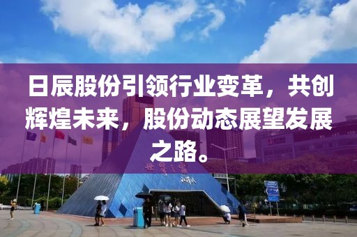日辰股份引领行业变革，共创辉煌未来，股份动态展望发展之路。