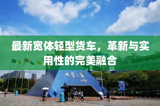 最新宽体轻型货车，革新与实用性的完美融合