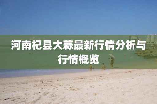河南杞县大蒜最新行情分析与行情概览