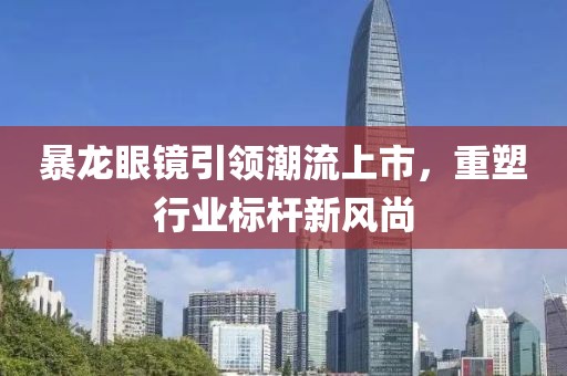 暴龙眼镜引领潮流上市，重塑行业标杆新风尚