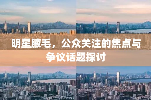 明星腋毛，公众关注的焦点与争议话题探讨