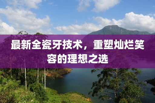 最新全瓷牙技术，重塑灿烂笑容的理想之选