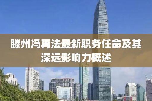 滕州冯再法最新职务任命及其深远影响力概述