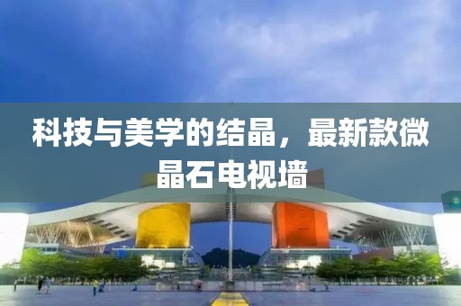 科技与美学的结晶，最新款微晶石电视墙