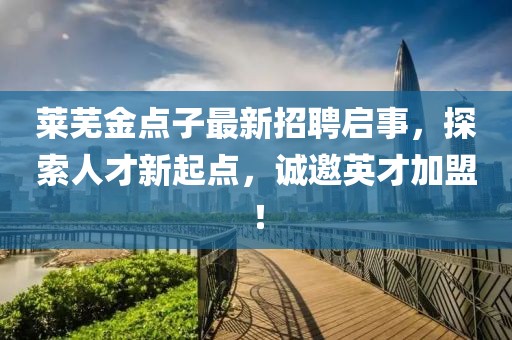 莱芜金点子最新招聘启事，探索人才新起点，诚邀英才加盟！