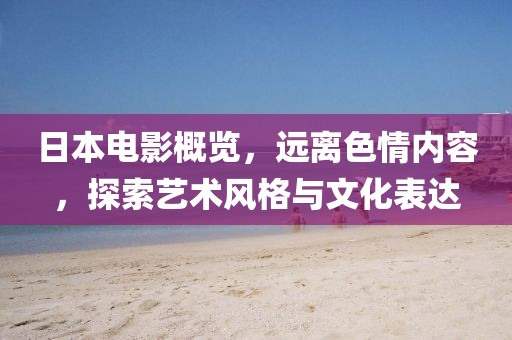 日本电影概览，远离色情内容，探索艺术风格与文化表达