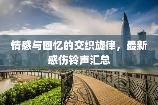 情感与回忆的交织旋律，最新感伤铃声汇总