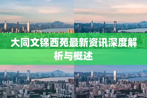 大同文锦西苑最新资讯深度解析与概述