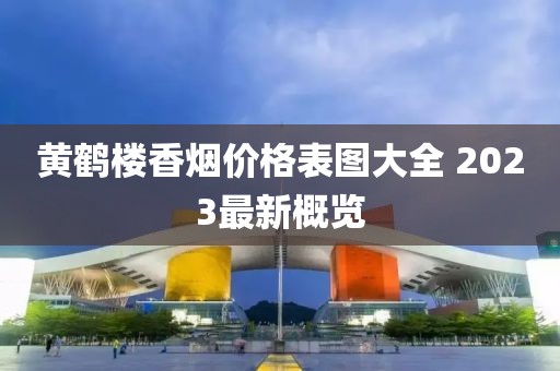 黄鹤楼香烟价格表图大全 2023最新概览