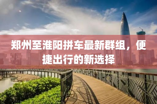 郑州至淮阳拼车最新群组，便捷出行的新选择