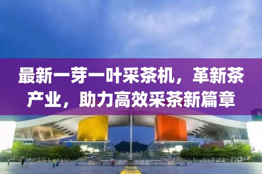最新一芽一叶采茶机，革新茶产业，助力高效采茶新篇章