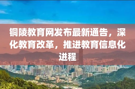 铜陵教育网发布最新通告，深化教育改革，推进教育信息化进程