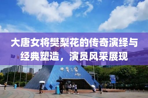 大唐女将樊梨花的传奇演绎与经典塑造，演员风采展现