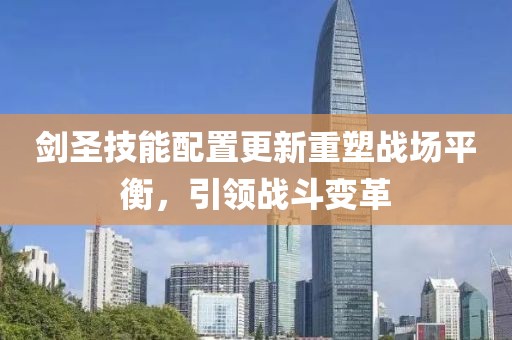 剑圣技能配置更新重塑战场平衡，引领战斗变革