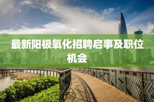 最新阳极氧化招聘启事及职位机会