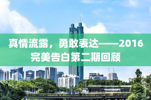 真情流露，勇敢表达——2016完美告白第二期回顾