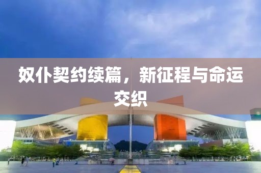 奴仆契约续篇，新征程与命运交织