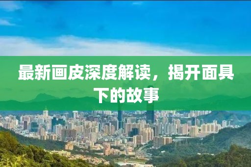 最新画皮深度解读，揭开面具下的故事