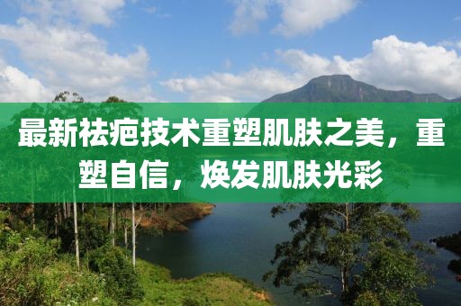 最新祛疤技术重塑肌肤之美，重塑自信，焕发肌肤光彩