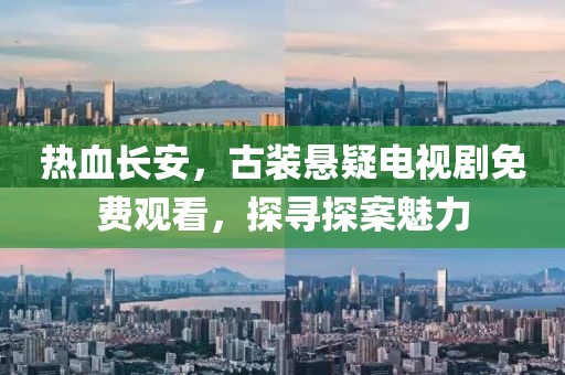 热血长安，古装悬疑电视剧免费观看，探寻探案魅力