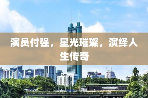 演员付强，星光璀璨，演绎人生传奇