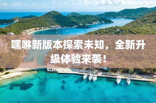 嘿咻新版本探索未知，全新升级体验来袭！