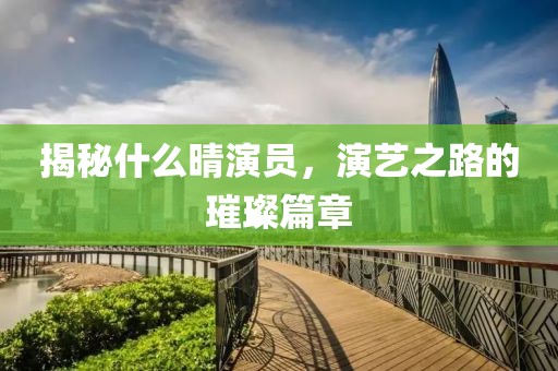 揭秘什么晴演员，演艺之路的璀璨篇章