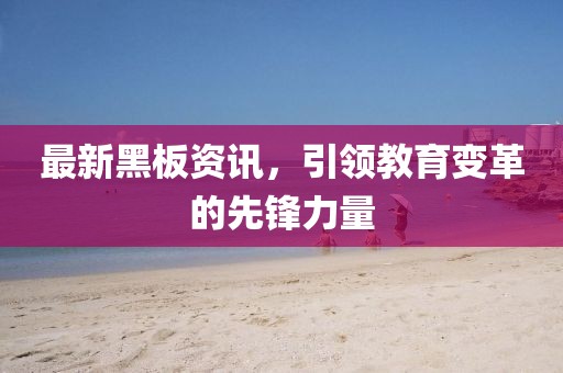 最新黑板资讯，引领教育变革的先锋力量