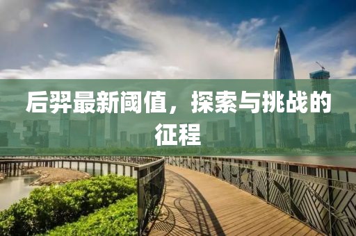后羿最新阈值，探索与挑战的征程
