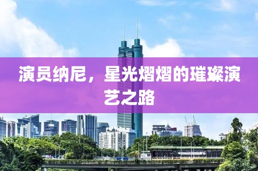 演员纳尼，星光熠熠的璀璨演艺之路