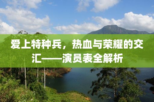 爱上特种兵，热血与荣耀的交汇——演员表全解析