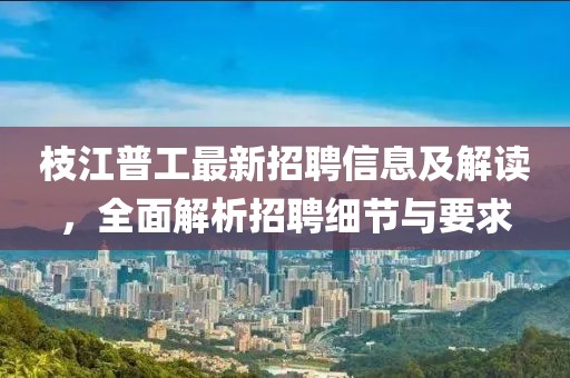 枝江普工最新招聘信息及解读，全面解析招聘细节与要求