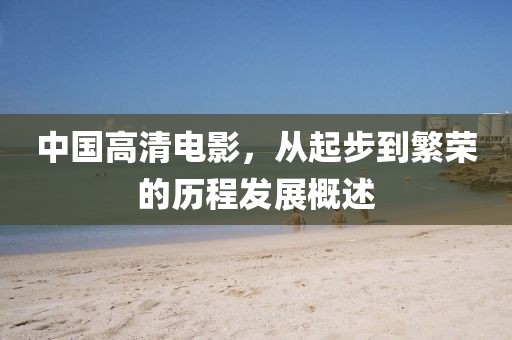中国高清电影，从起步到繁荣的历程发展概述