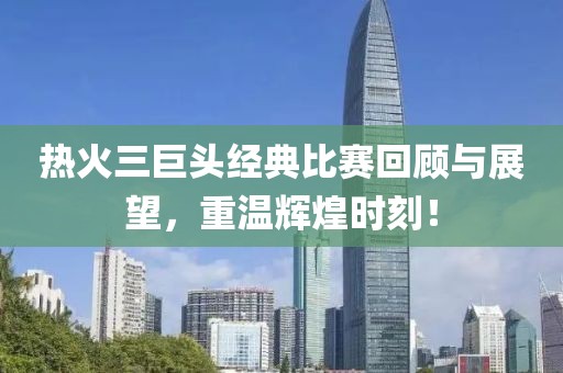 热火三巨头经典比赛回顾与展望，重温辉煌时刻！