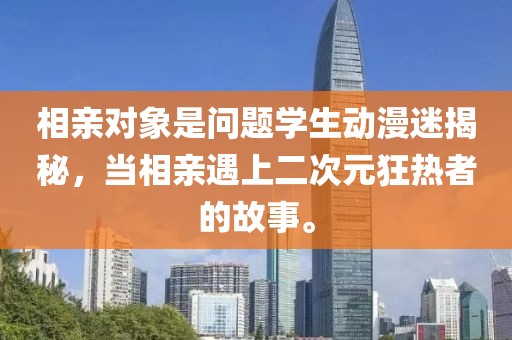 相亲对象是问题学生动漫迷揭秘，当相亲遇上二次元狂热者的故事。