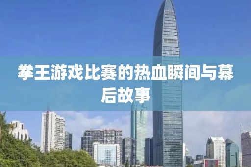拳王游戏比赛的热血瞬间与幕后故事