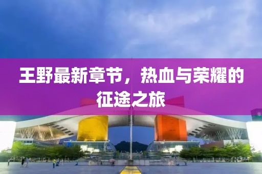 王野最新章节，热血与荣耀的征途之旅