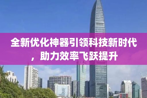 全新优化神器引领科技新时代，助力效率飞跃提升