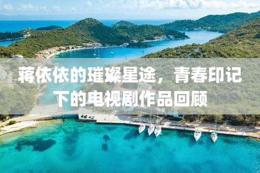 蒋依依的璀璨星途，青春印记下的电视剧作品回顾