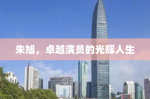 朱旭，卓越演员的光辉人生