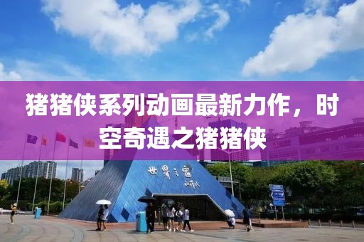 猪猪侠系列动画最新力作，时空奇遇之猪猪侠