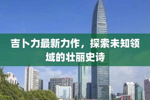 吉卜力最新力作，探索未知领域的壮丽史诗