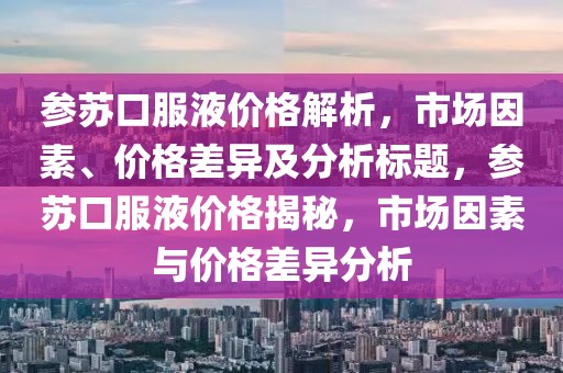 参苏口服液价格解析，市场因素、价格差异及分析标题，参苏口服液价格揭秘，市场因素与价格差异分析