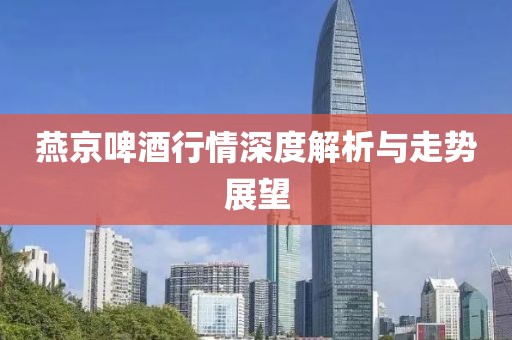 燕京啤酒行情深度解析与走势展望