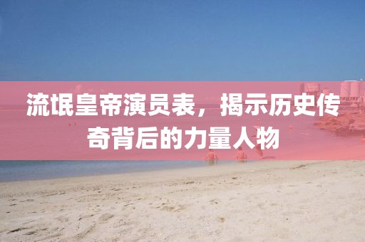流氓皇帝演员表，揭示历史传奇背后的力量人物