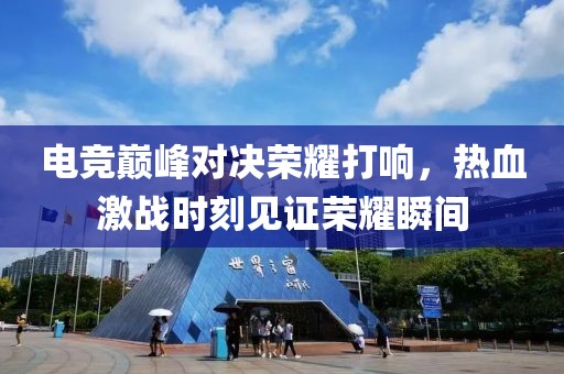 电竞巅峰对决荣耀打响，热血激战时刻见证荣耀瞬间