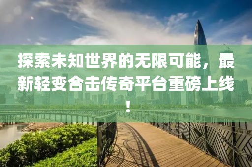 探索未知世界的无限可能，最新轻变合击传奇平台重磅上线！