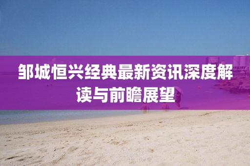 邹城恒兴经典最新资讯深度解读与前瞻展望