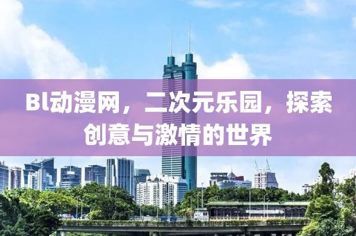 Bl动漫网，二次元乐园，探索创意与激情的世界